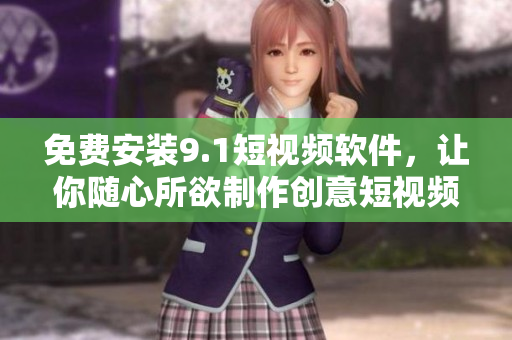 免费安装9.1短视频软件，让你随心所欲制作创意短视频
