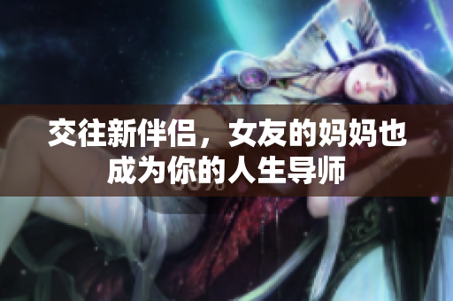 交往新伴侣，女友的妈妈也成为你的人生导师