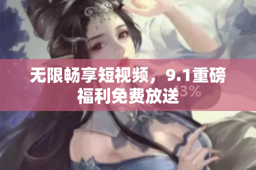 无限畅享短视频，9.1重磅福利免费放送