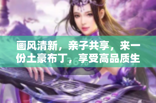 画风清新，亲子共享，来一份土豪布丁，享受高品质生活！