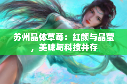 苏州晶体草莓：红颜与晶莹，美味与科技并存