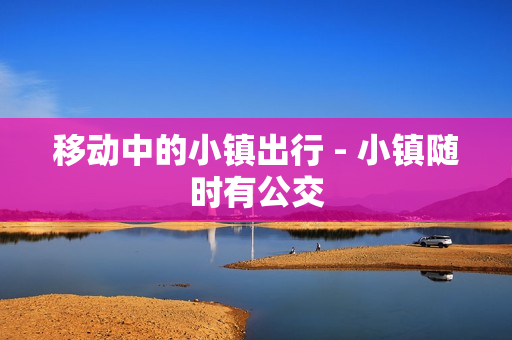 移动中的小镇出行 - 小镇随时有公交