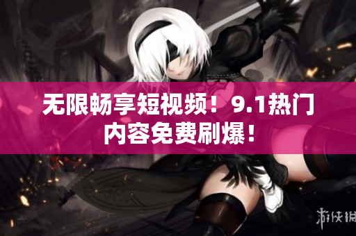 无限畅享短视频！9.1热门内容免费刷爆！