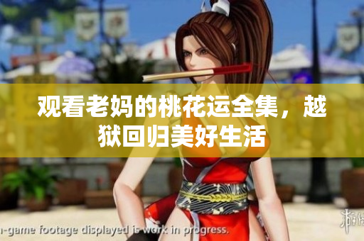 观看老妈的桃花运全集，越狱回归美好生活