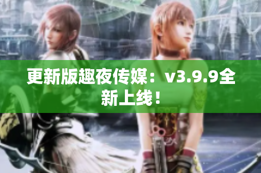 更新版趣夜传媒：v3.9.9全新上线！
