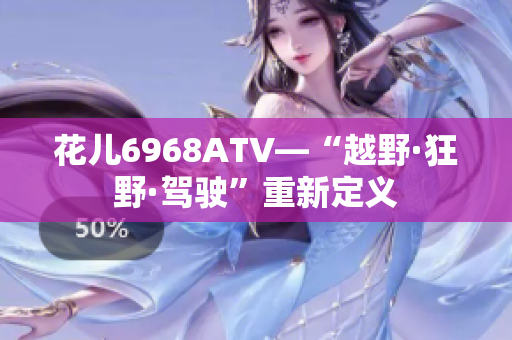 花儿6968ATV—“越野·狂野·驾驶”重新定义