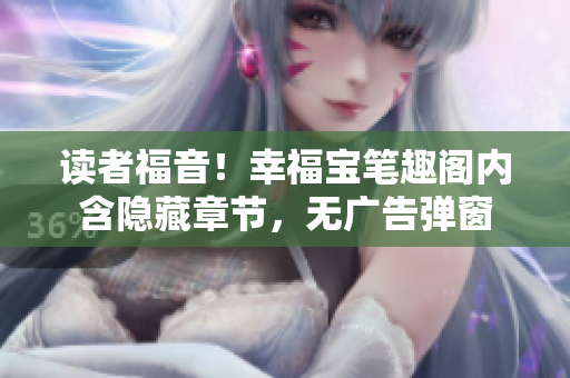 读者福音！幸福宝笔趣阁内含隐藏章节，无广告弹窗