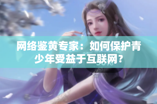 网络鉴黄专家：如何保护青少年受益于互联网？