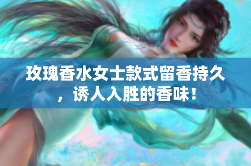 玫瑰香水女士款式留香持久，诱人入胜的香味！