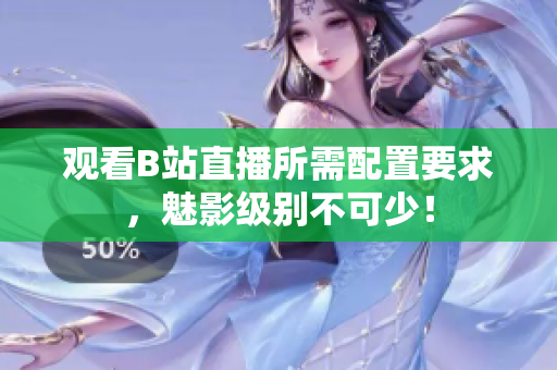 观看B站直播所需配置要求，魅影级别不可少！