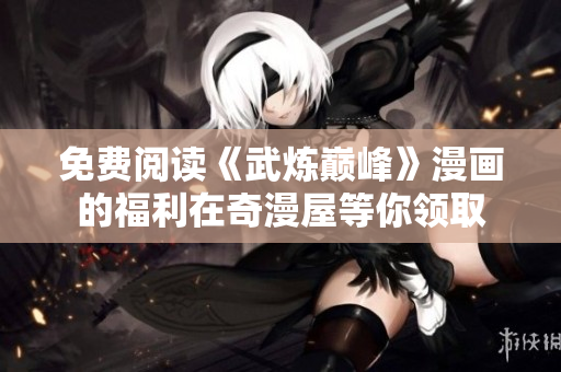 免费阅读《武炼巅峰》漫画的福利在奇漫屋等你领取