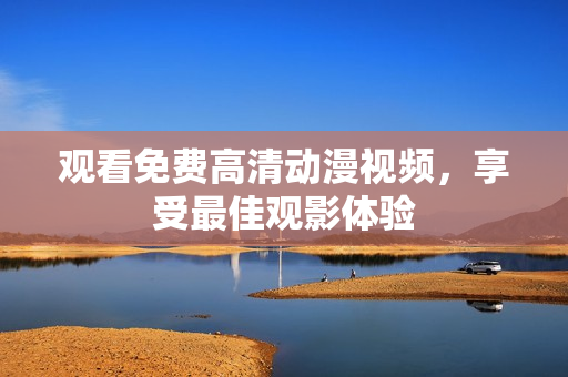 观看免费高清动漫视频，享受最佳观影体验