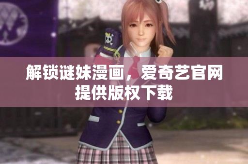 解锁谜妹漫画，爱奇艺官网提供版权下载