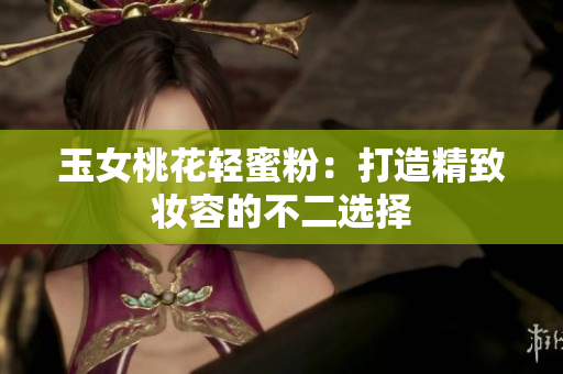 玉女桃花轻蜜粉：打造精致妆容的不二选择