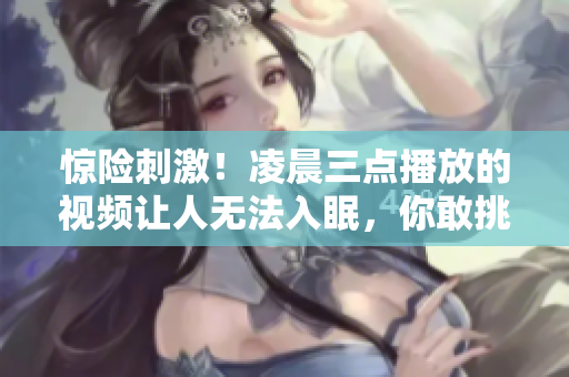 惊险刺激！凌晨三点播放的视频让人无法入眠，你敢挑战吗？
