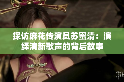 探访麻花传演员苏蜜清：演绎清新歌声的背后故事