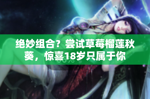 绝妙组合？尝试草莓榴莲秋葵，惊喜18岁只属于你