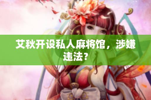 艾秋开设私人麻将馆，涉嫌违法？