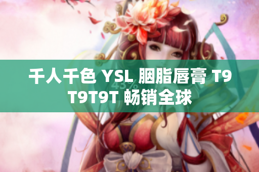 千人千色 YSL 胭脂唇膏 T9T9T9T 畅销全球