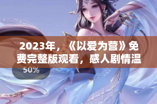 2023年，《以爱为营》免费完整版观看，感人剧情温暖心灵