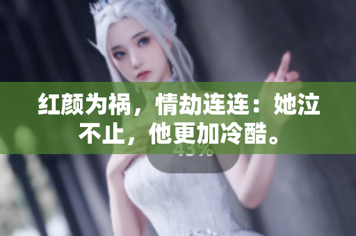 红颜为祸，情劫连连：她泣不止，他更加冷酷。