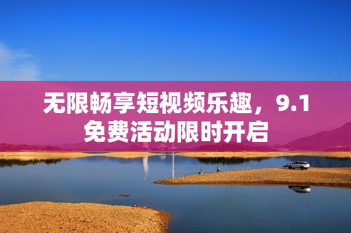 无限畅享短视频乐趣，9.1免费活动限时开启