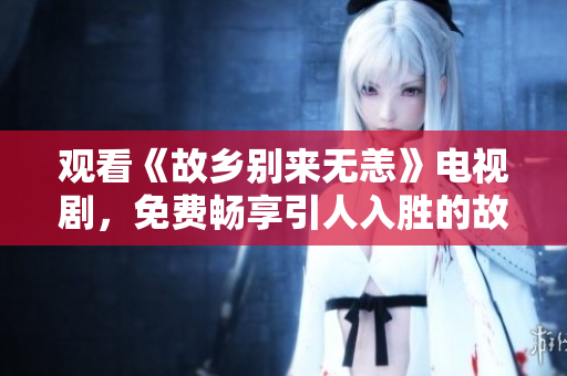 观看《故乡别来无恙》电视剧，免费畅享引人入胜的故事情节。