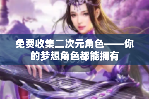 免费收集二次元角色——你的梦想角色都能拥有