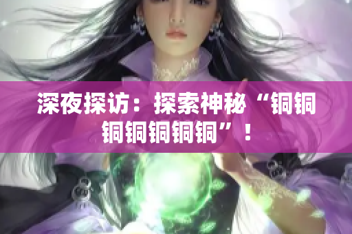 深夜探访：探索神秘“铜铜铜铜铜铜铜”！