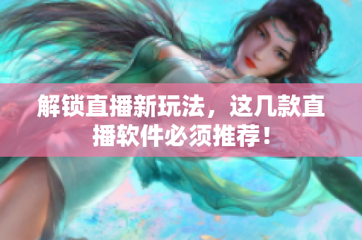 解锁直播新玩法，这几款直播软件必须推荐！