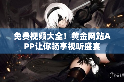 免费视频大全！黄金网站APP让你畅享视听盛宴