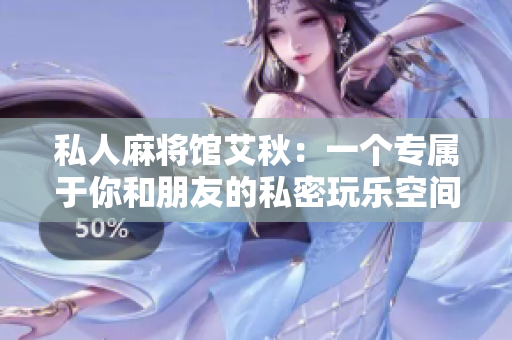 私人麻将馆艾秋：一个专属于你和朋友的私密玩乐空间