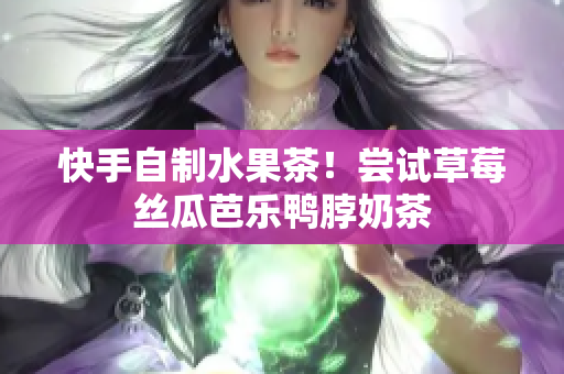 快手自制水果茶！尝试草莓丝瓜芭乐鸭脖奶茶