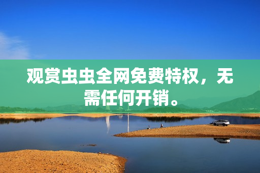 观赏虫虫全网免费特权，无需任何开销。