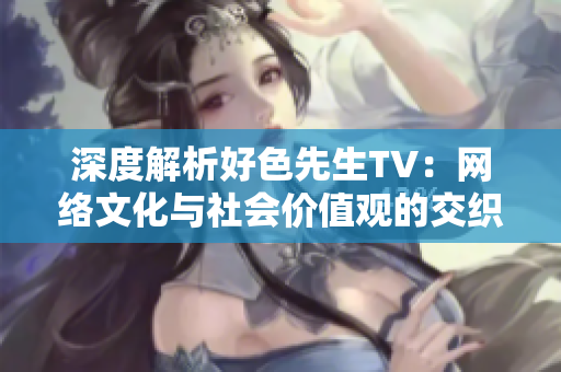 深度解析好色先生TV：网络文化与社会价值观的交织