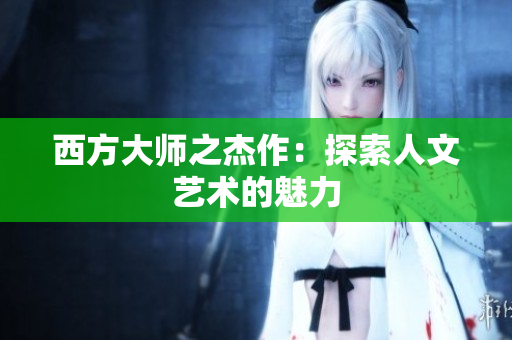 西方大师之杰作：探索人文艺术的魅力