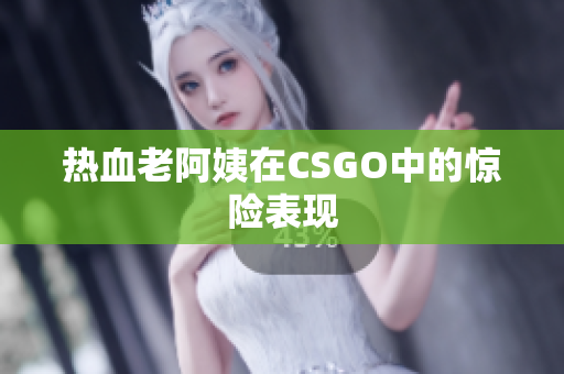 热血老阿姨在CSGO中的惊险表现