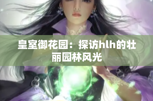 皇室御花园：探访hlh的壮丽园林风光