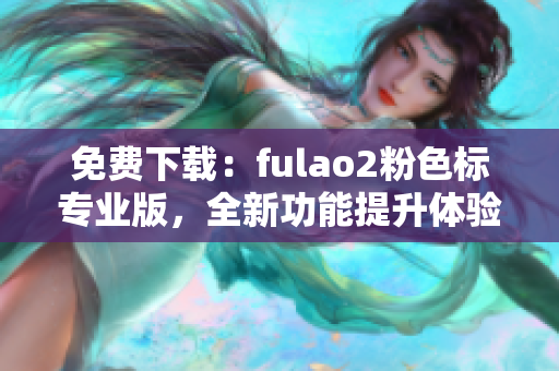 免费下载：fulao2粉色标专业版，全新功能提升体验