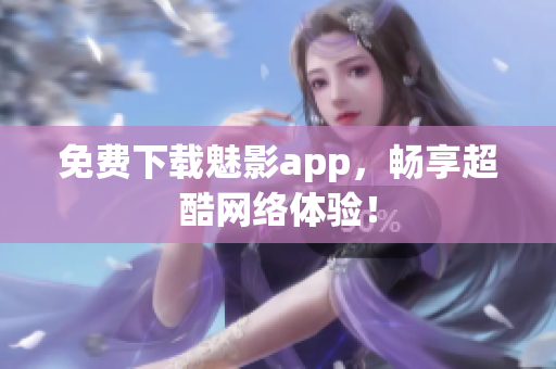 免费下载魅影app，畅享超酷网络体验！