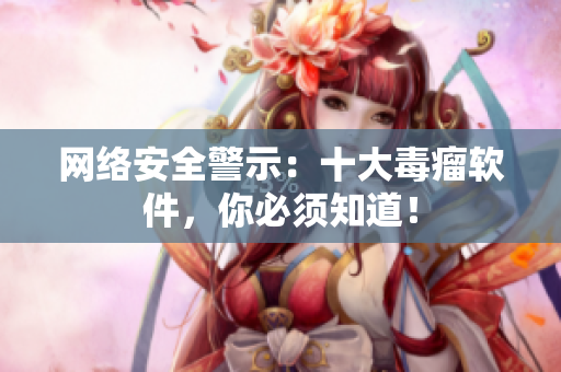 网络安全警示：十大毒瘤软件，你必须知道！