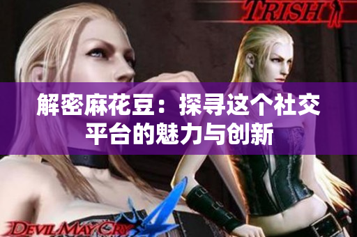 解密麻花豆：探寻这个社交平台的魅力与创新