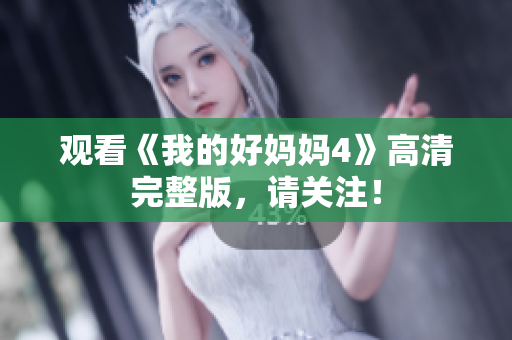 观看《我的好妈妈4》高清完整版，请关注！
