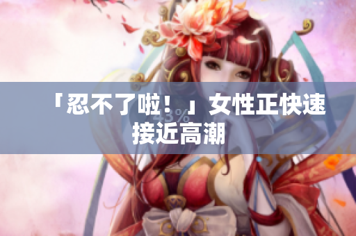 「忍不了啦！」女性正快速接近高潮