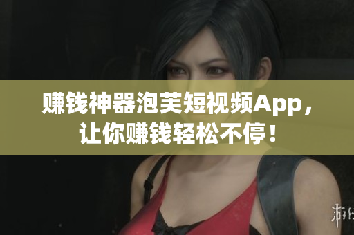 赚钱神器泡芙短视频App，让你赚钱轻松不停！