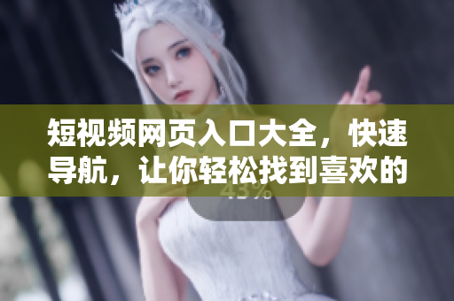 短视频网页入口大全，快速导航，让你轻松找到喜欢的内容