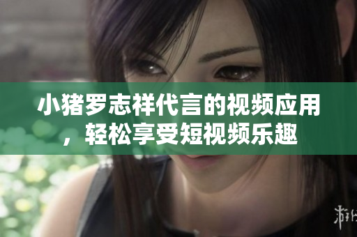 小猪罗志祥代言的视频应用，轻松享受短视频乐趣