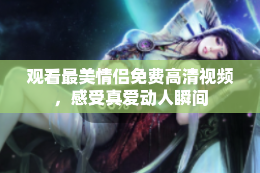 观看最美情侣免费高清视频，感受真爱动人瞬间