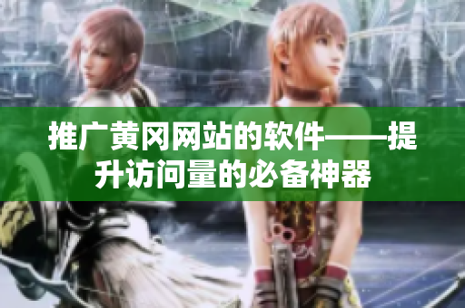 推广黄冈网站的软件——提升访问量的必备神器