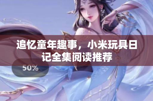 追忆童年趣事，小米玩具日记全集阅读推荐